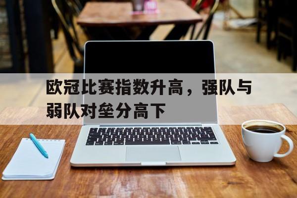 关于欧冠比赛指数升高，强队与弱队对垒分高下的信息