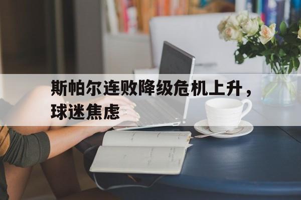 关于斯帕尔连败降级危机上升，球迷焦虑的信息