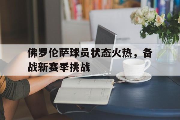佛罗伦萨球员状态火热，备战新赛季挑战的简单介绍