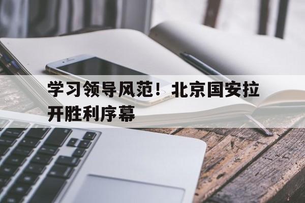 关于学习领导风范！北京国安拉开胜利序幕的信息