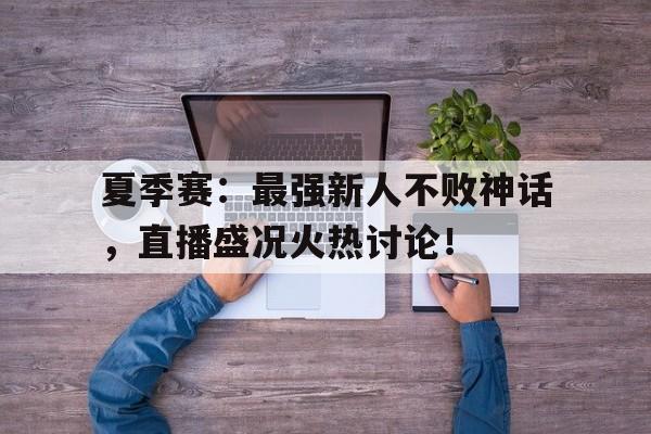 夏季赛：最强新人不败神话，直播盛况火热讨论！
